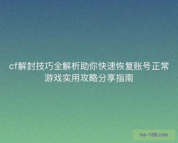 cf解封技巧全解析助你快速恢复账号正常游戏实用攻略分享指南