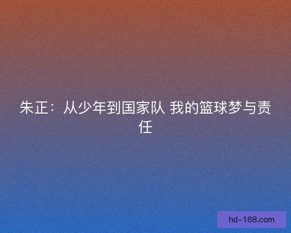 朱正：从少年到国家队 我的篮球梦与责任