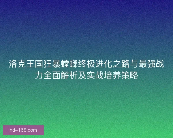 洛克王国狂暴螳螂终极进化之路与最强战力全面解析及实战培养策略