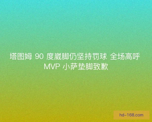 塔图姆 90 度崴脚仍坚持罚球 全场高呼 MVP 小萨垫脚致歉