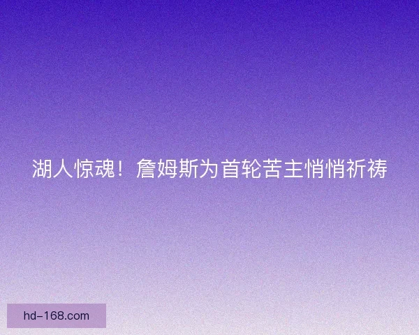 湖人惊魂！詹姆斯为首轮苦主悄悄祈祷