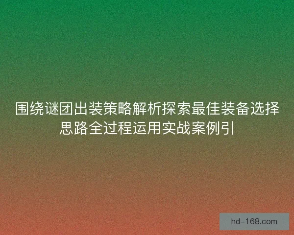 围绕谜团出装策略解析探索最佳装备选择思路全过程运用实战案例引