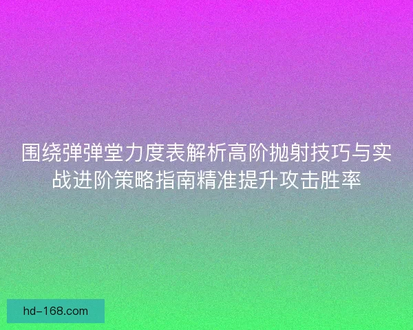 围绕弹弹堂力度表解析高阶抛射技巧与实战进阶策略指南精准提升攻击胜率