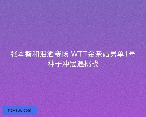 张本智和泪洒赛场 WTT金奈站男单1号种子冲冠遇挑战