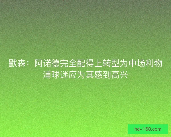 默森：阿诺德完全配得上转型为中场利物浦球迷应为其感到高兴
